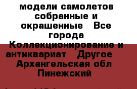 модели самолетов собранные и окрашенные - Все города Коллекционирование и антиквариат » Другое   . Архангельская обл.,Пинежский 